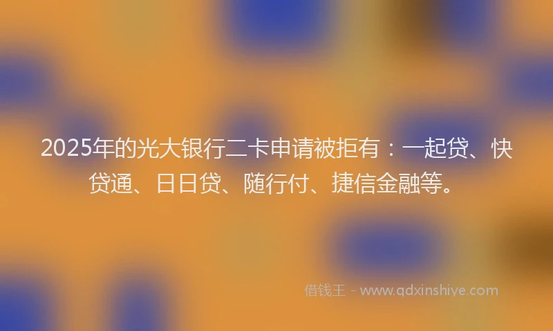 2025年的光大银行二卡申请被拒有：一起贷、快贷通、日日贷、随行付、捷信金融等。