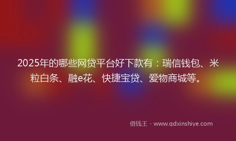 2025年的哪些网贷平台好下款有：瑞信钱包、米粒白条、融e花、快捷宝贷、爱物商城等。