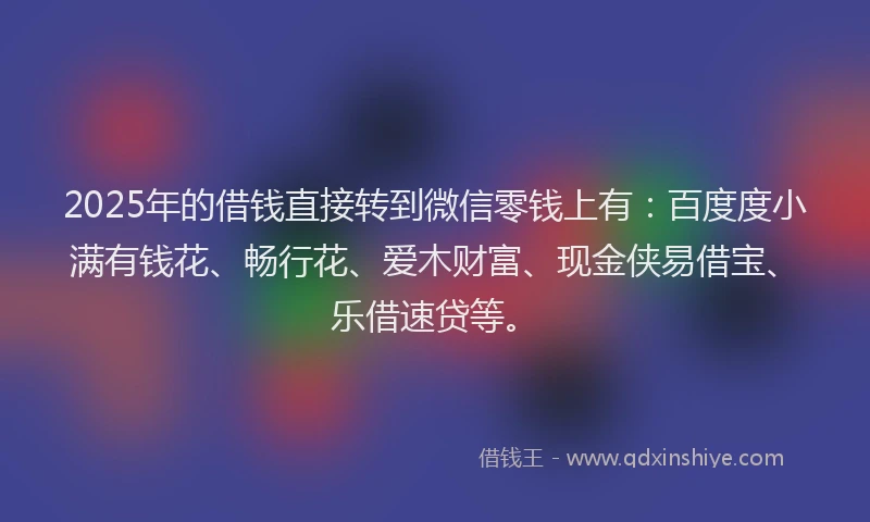 2025年的借钱直接转到微信零钱上有：百度度小满有钱花、畅行花、爱木财富、现金侠易借宝、乐借速贷等。
