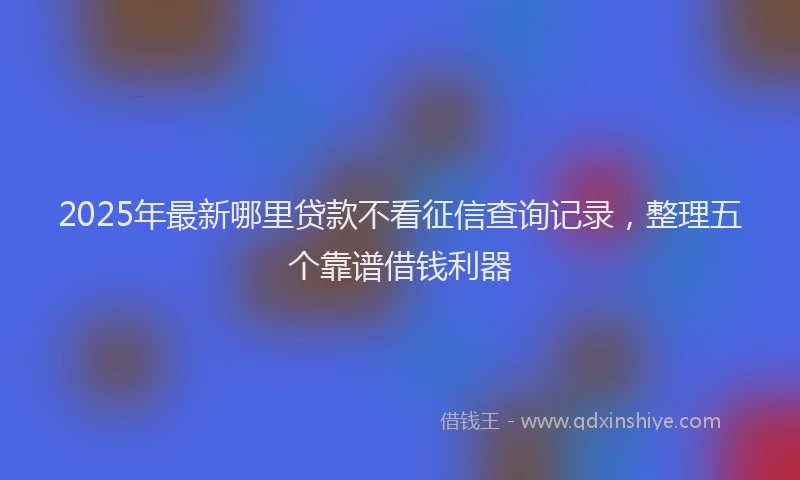 2025年最新哪里贷款不看征信查询记录，整理五个靠谱借钱利器