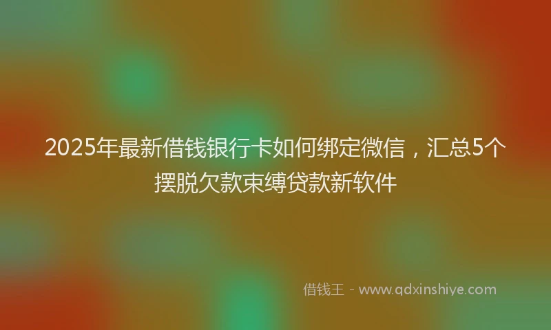 2025年最新借钱银行卡如何绑定微信，汇总5个摆脱欠款束缚贷款新软件