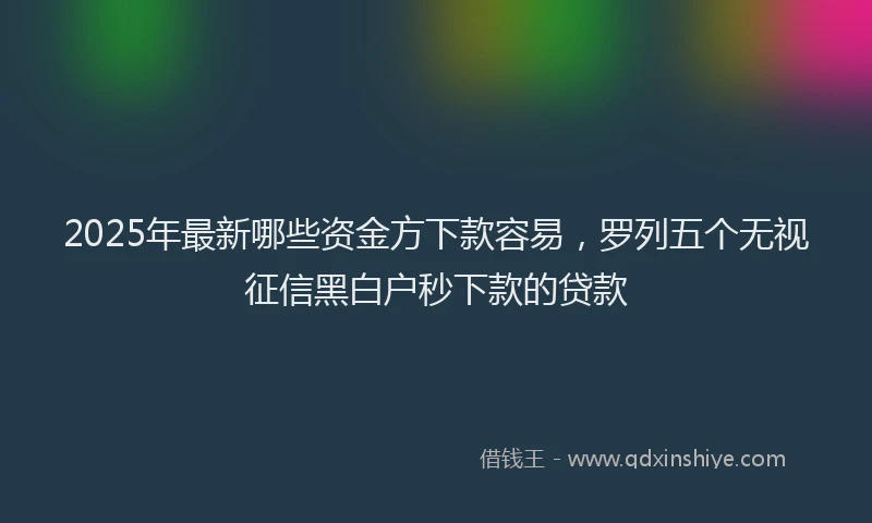 2025年最新哪些资金方下款容易，罗列五个无视征信黑白户秒下款的贷款