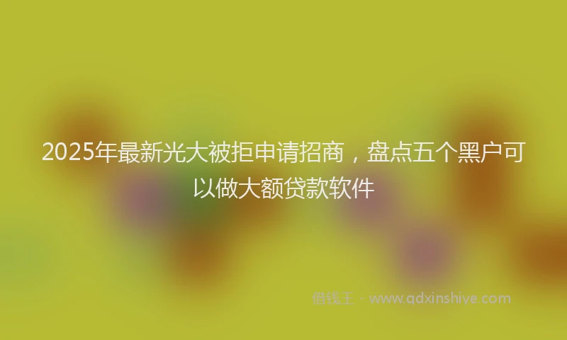 2025年最新光大被拒申请招商，盘点五个黑户可以做大额贷款软件