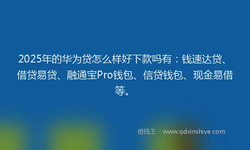2025年的华为贷怎么样好下款吗有：钱速达贷、借贷易贷、融通宝Pro钱包、信贷钱包、现金易借等。