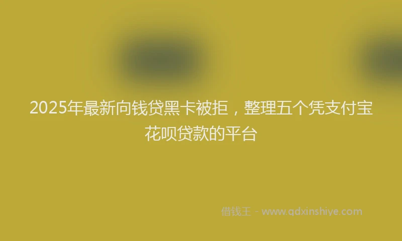2025年最新向钱贷黑卡被拒，整理五个凭支付宝花呗贷款的平台