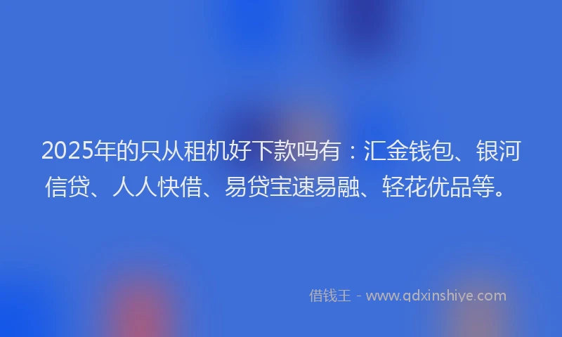 2025年的只从租机好下款吗有：汇金钱包、银河信贷、人人快借、易贷宝速易融、轻花优品等。
