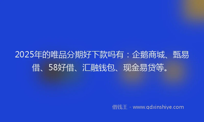 2025年的唯品分期好下款吗有：企鹅商城、甄易借、58好借、汇融钱包、现金易贷等。