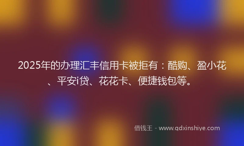 2025年的办理汇丰信用卡被拒有：酷购、盈小花、平安i贷、花花卡、便捷钱包等。