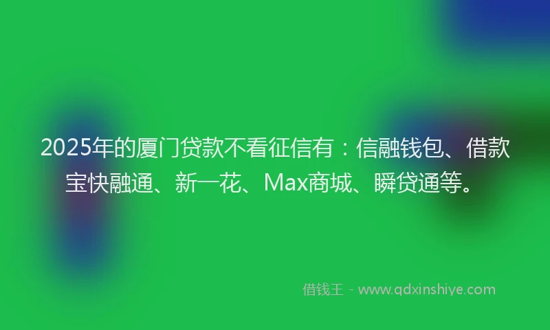 2025年的厦门贷款不看征信有：信融钱包、借款宝快融通、新一花、Max商城、瞬贷通等。