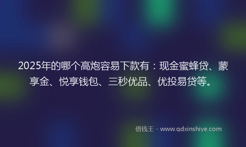 2025年的哪个高炮容易下款有：现金蜜蜂贷、蒙享金、悦享钱包、三秒优品、优投易贷等。