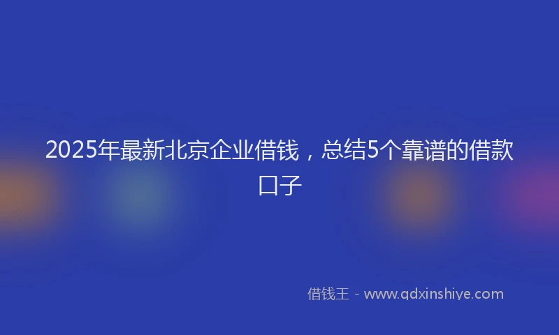 2025年最新北京企业借钱，总结5个靠谱的借款口子