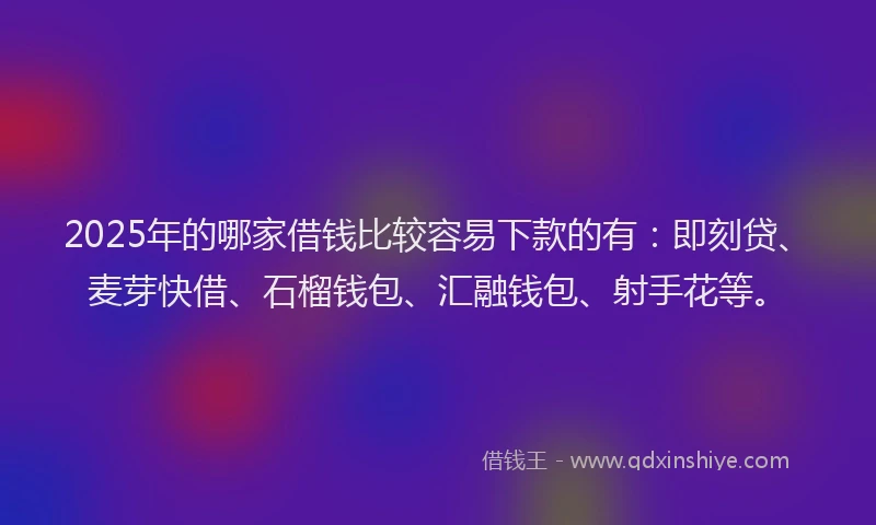 2025年的哪家借钱比较容易下款的有：即刻贷、麦芽快借、石榴钱包、汇融钱包、射手花等。