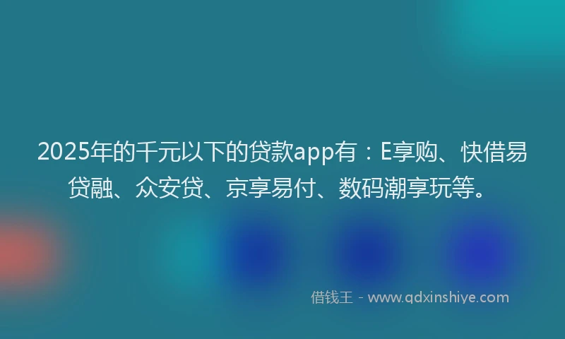 2025年的千元以下的贷款app有：E享购、快借易贷融、众安贷、京享易付、数码潮享玩等。