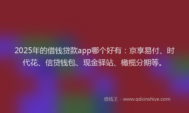 2025年的借钱贷款app哪个好有：京享易付、时代花、信贷钱包、现金驿站、橄榄分期等。