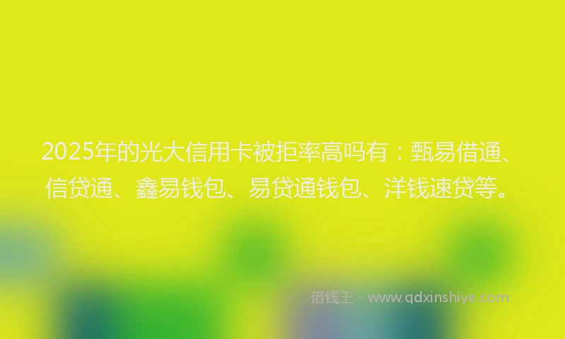 2025年的光大信用卡被拒率高吗有：甄易借通、信贷通、鑫易钱包、易贷通钱包、洋钱速贷等。