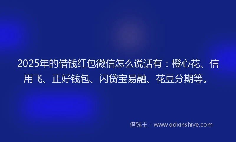 2025年的借钱红包微信怎么说话有：橙心花、信用飞、正好钱包、闪贷宝易融、花豆分期等。
