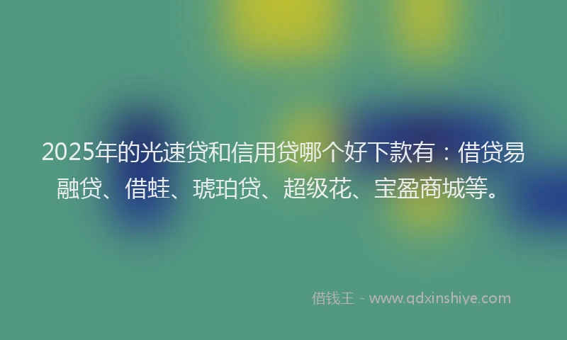 2025年的光速贷和信用贷哪个好下款有：借贷易融贷、借蛙、琥珀贷、超级花、宝盈商城等。