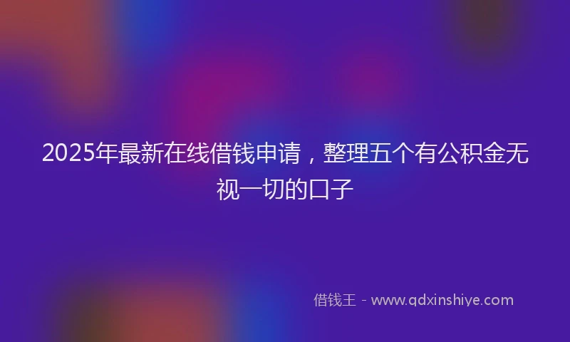 2025年最新在线借钱申请，整理五个有公积金无视一切的口子