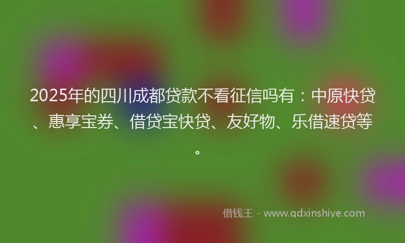 2025年的四川成都贷款不看征信吗有：中原快贷、惠享宝券、借贷宝快贷、友好物、乐借速贷等。