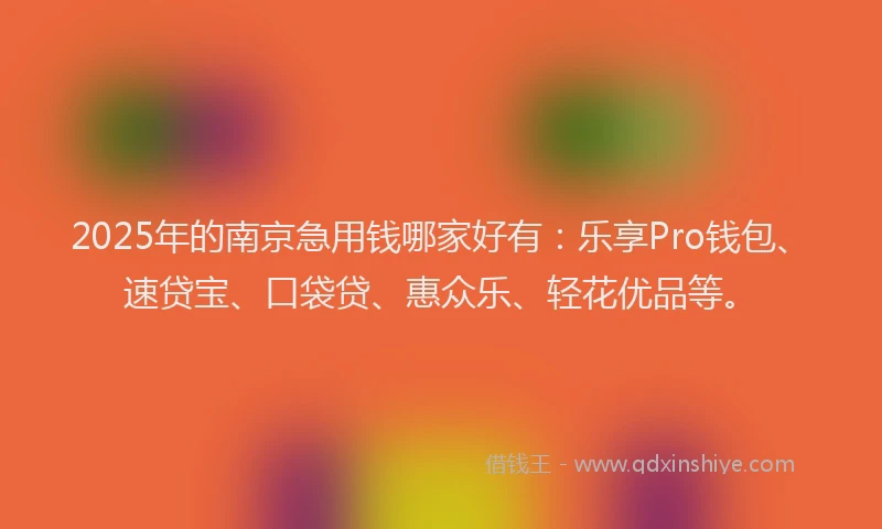 2025年的南京急用钱哪家好有：乐享Pro钱包、速贷宝、口袋贷、惠众乐、轻花优品等。