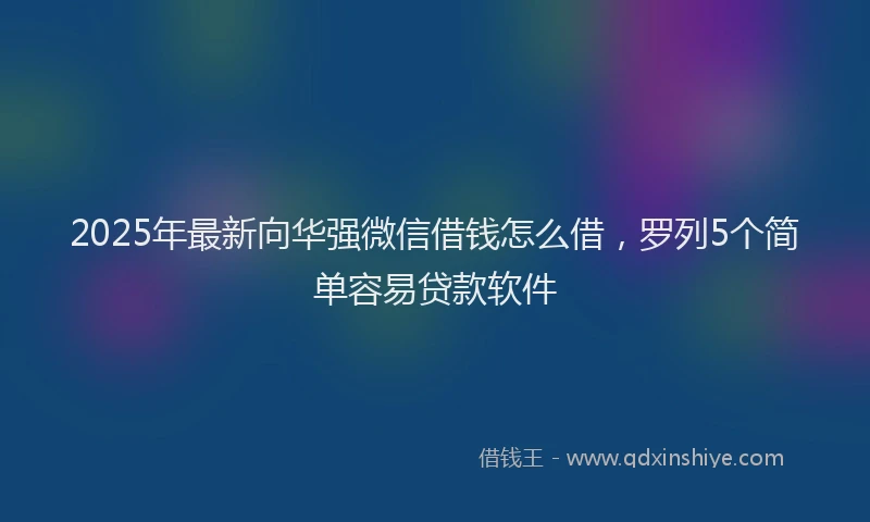 2025年最新向华强微信借钱怎么借，罗列5个简单容易贷款软件