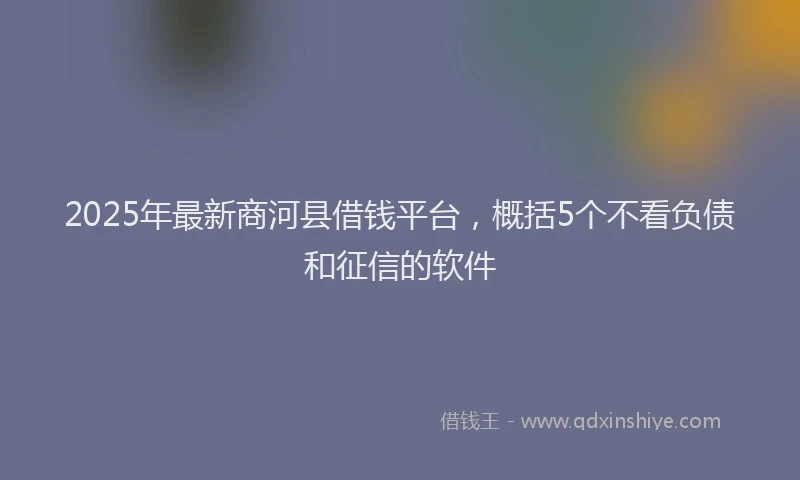 2025年最新商河县借钱平台，概括5个不看负债和征信的软件