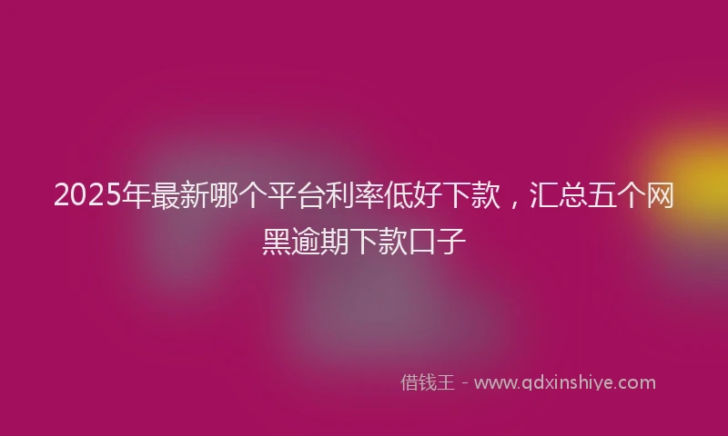 2025年最新哪个平台利率低好下款，汇总五个网黑逾期下款口子