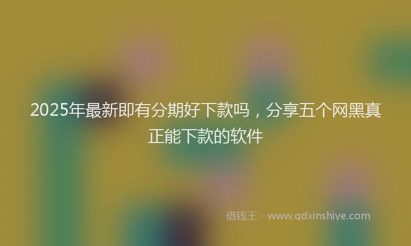 2025年最新即有分期好下款吗，分享五个网黑真正能下款的软件