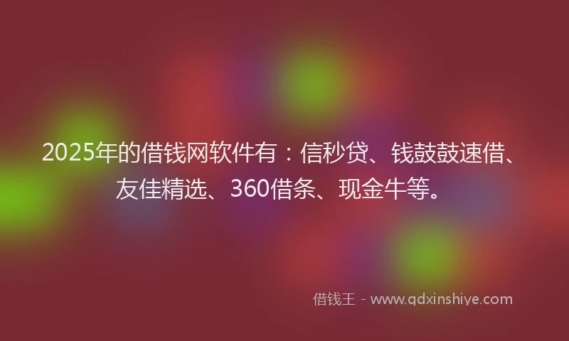 2025年的借钱网软件有：信秒贷、钱鼓鼓速借、友佳精选、360借条、现金牛等。