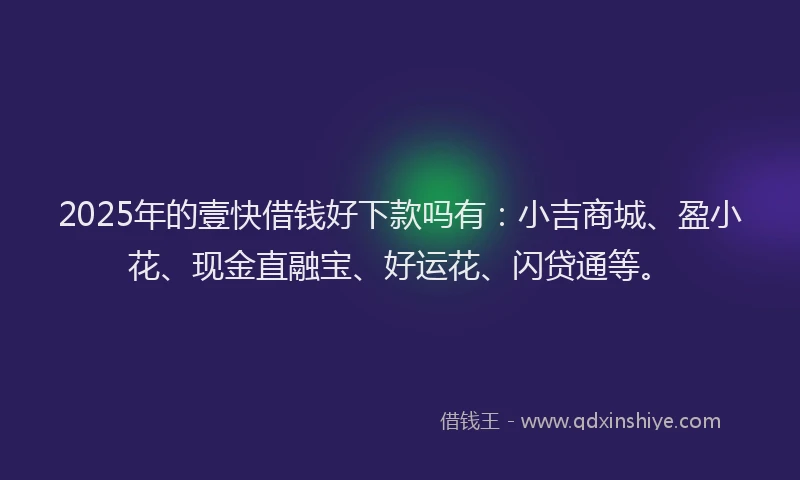2025年的壹快借钱好下款吗有：小吉商城、盈小花、现金直融宝、好运花、闪贷通等。