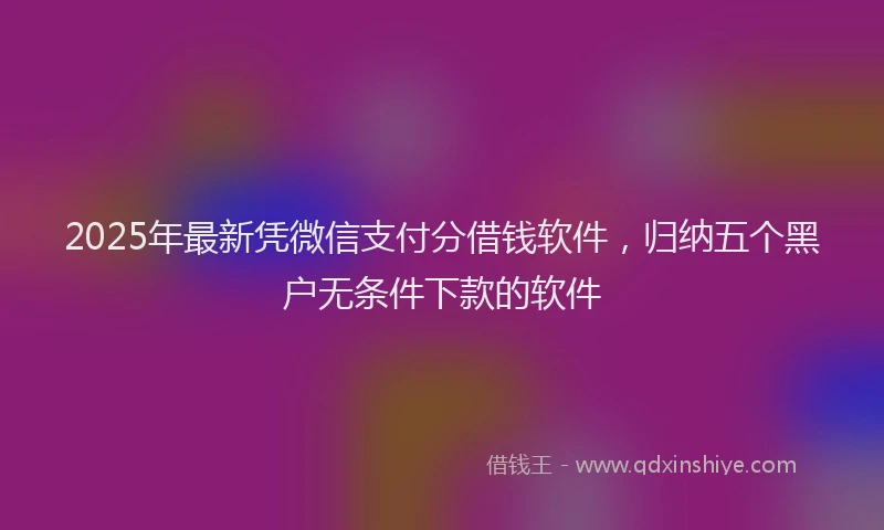 2025年最新凭微信支付分借钱软件，归纳五个黑户无条件下款的软件