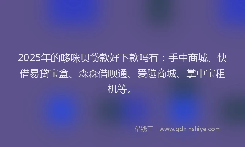 2025年的哆咪贝贷款好下款吗有：手中商城、快借易贷宝盒、森森借呗通、爱蹦商城、掌中宝租机等。