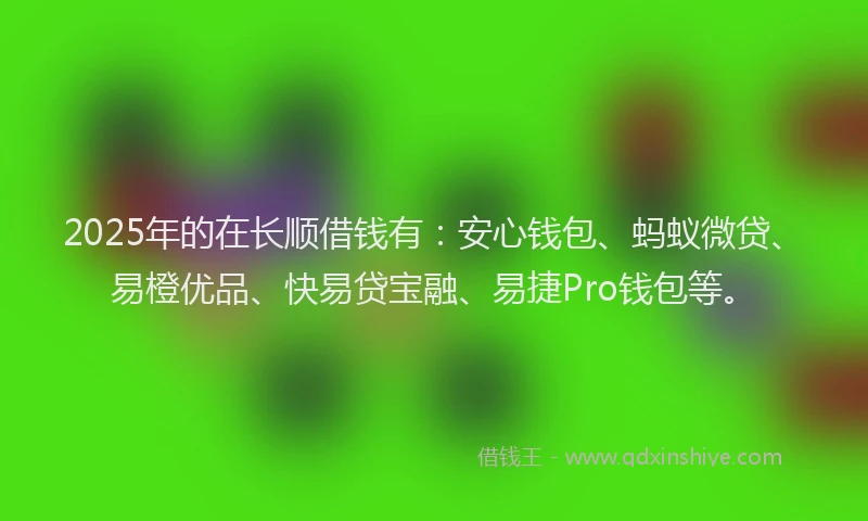 2025年的在长顺借钱有：安心钱包、蚂蚁微贷、易橙优品、快易贷宝融、易捷Pro钱包等。