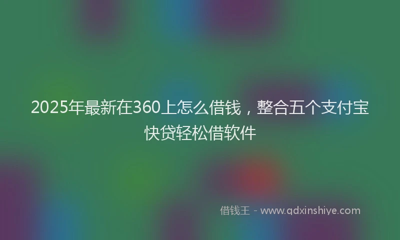 2025年最新在360上怎么借钱，整合五个支付宝快贷轻松借软件