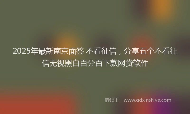 2025年最新南京面签 不看征信，分享五个不看征信无视黑白百分百下款网贷软件