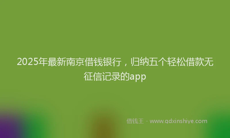 2025年最新南京借钱银行，归纳五个轻松借款无征信记录的app