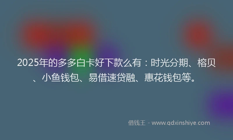 2025年的多多白卡好下款么有：时光分期、榕贝、小鱼钱包、易借速贷融、惠花钱包等。