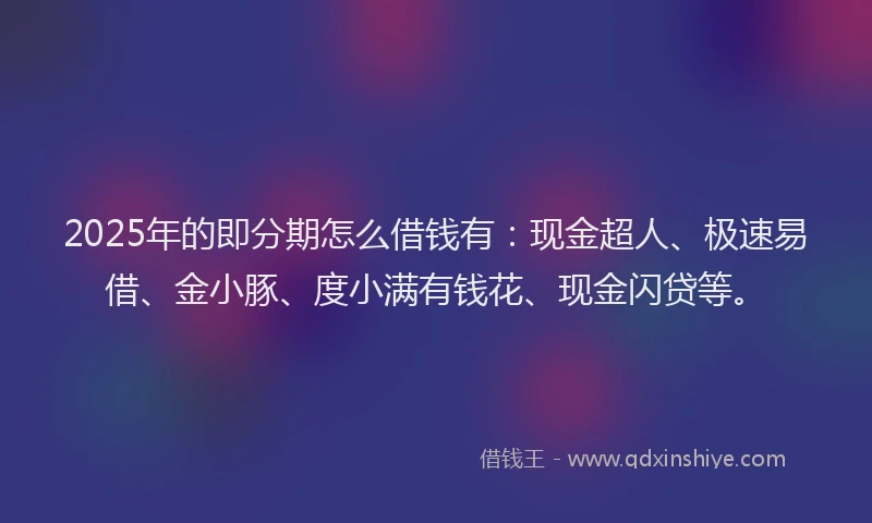 2025年的即分期怎么借钱有：现金超人、极速易借、金小豚、度小满有钱花、现金闪贷等。