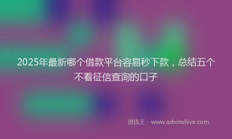 2025年最新哪个借款平台容易秒下款，总结五个不看征信查询的口子