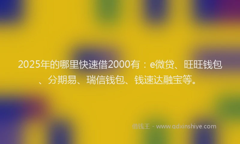 2025年的哪里快速借2000有：e微贷、旺旺钱包、分期易、瑞信钱包、钱速达融宝等。