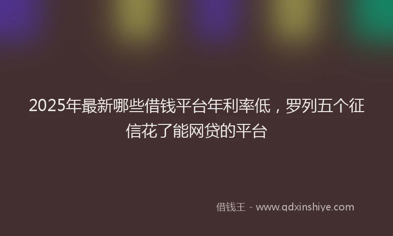 2025年最新哪些借钱平台年利率低，罗列五个征信花了能网贷的平台