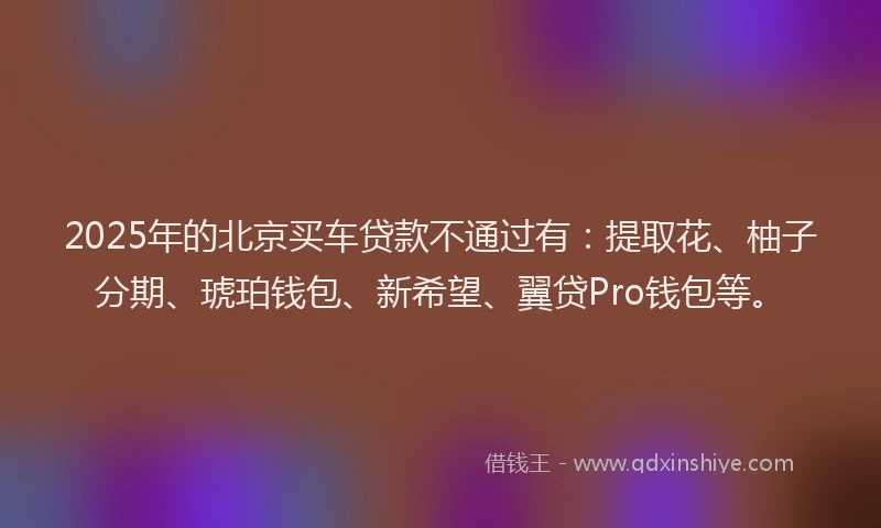 2025年的北京买车贷款不通过有：提取花、柚子分期、琥珀钱包、新希望、翼贷Pro钱包等。