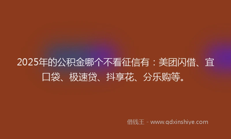 2025年的公积金哪个不看征信有：美团闪借、宜口袋、极速贷、抖享花、分乐购等。