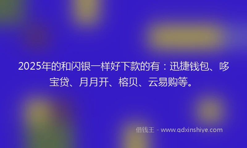 2025年的和闪银一样好下款的有：迅捷钱包、哆宝贷、月月开、榕贝、云易购等。