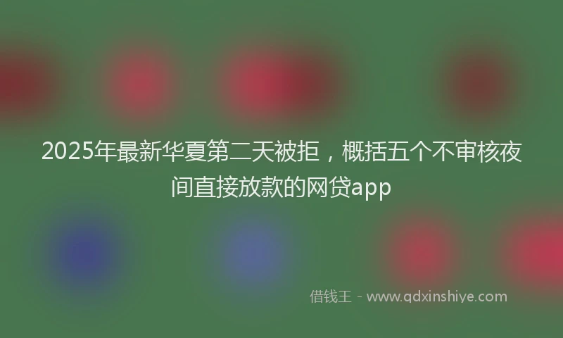 2025年最新华夏第二天被拒，概括五个不审核夜间直接放款的网贷app