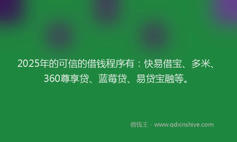 2025年的可信的借钱程序有：快易借宝、多米、360尊享贷、蓝莓贷、易贷宝融等。