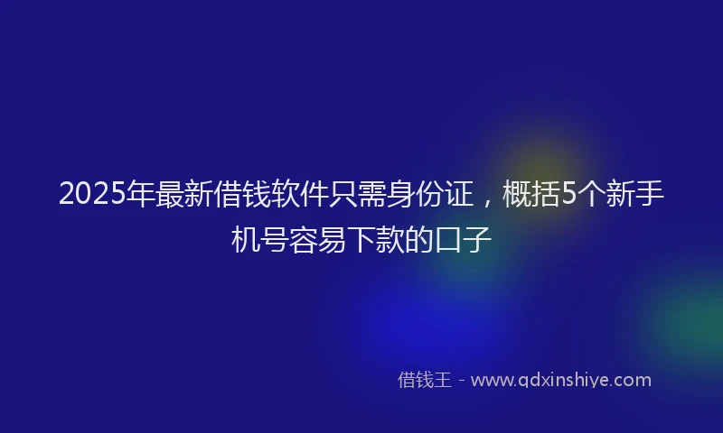2025年最新借钱软件只需身份证，概括5个新手机号容易下款的口子