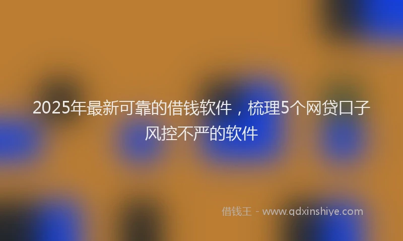2025年最新可靠的借钱软件，梳理5个网贷口子风控不严的软件