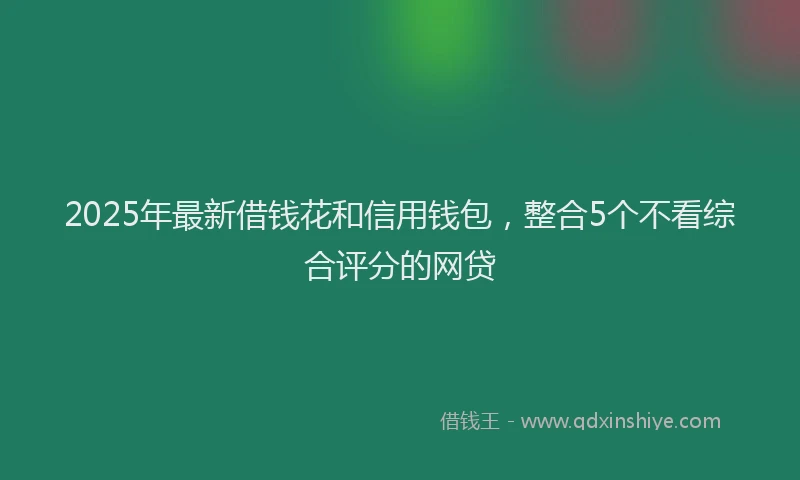 2025年最新借钱花和信用钱包，整合5个不看综合评分的网贷