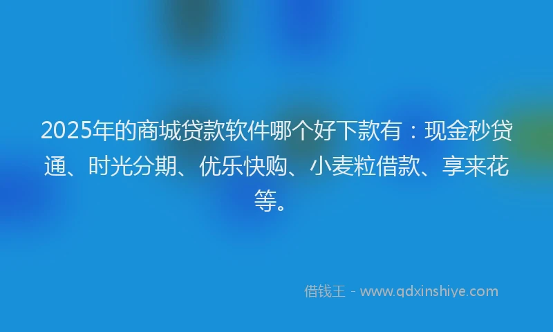 2025年的商城贷款软件哪个好下款有：现金秒贷通、时光分期、优乐快购、小麦粒借款、享来花等。